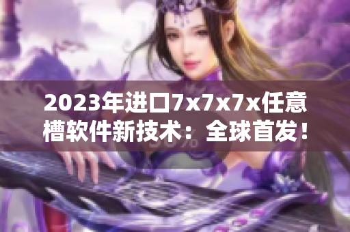 2023年進口7x7x7x任意槽軟件新技術(shù)：全球首發(fā)！