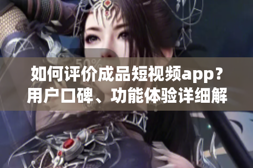 如何評價成品短視頻app？用戶口碑、功能體驗詳細(xì)解析