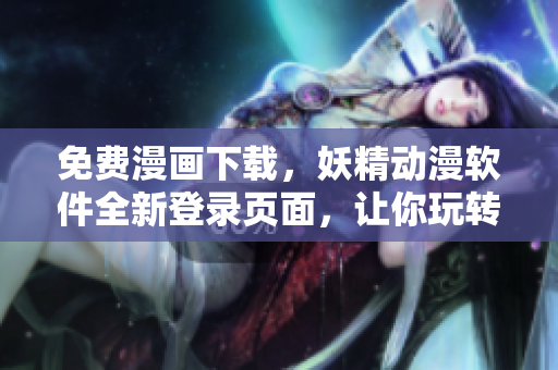 免費漫畫下載，妖精動漫軟件全新登錄頁面，讓你玩轉(zhuǎn)網(wǎng)絡(luò)漫畫世界！