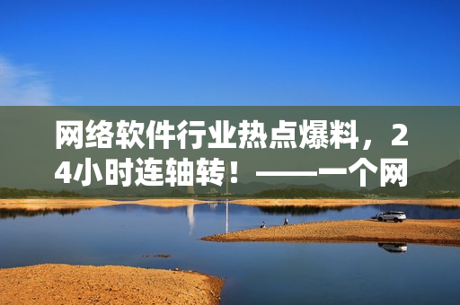 網(wǎng)絡(luò)軟件行業(yè)熱點爆料，24小時連軸轉(zhuǎn)！——一個網(wǎng)絡(luò)軟件編輯的日常報道