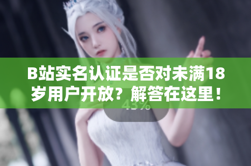 B站實名認證是否對未滿18歲用戶開放？解答在這里！