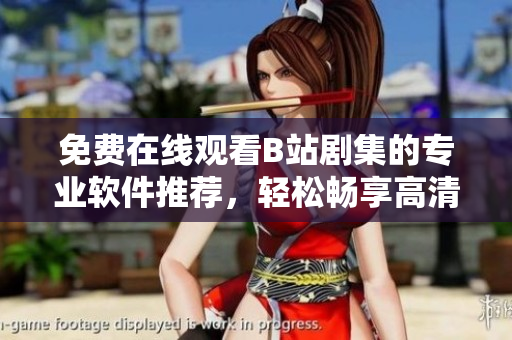 免費(fèi)在線觀看B站劇集的專(zhuān)業(yè)軟件推薦，輕松暢享高清流暢網(wǎng)絡(luò)電視！