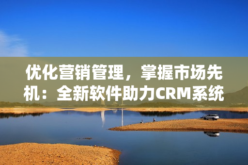 優(yōu)化營(yíng)銷(xiāo)管理，掌握市場(chǎng)先機(jī)：全新軟件助力CRM系統(tǒng)運(yùn)營(yíng)效率提升