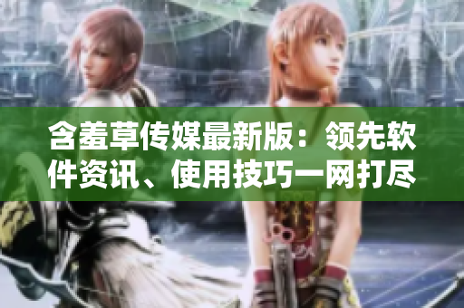 含羞草傳媒最新版：領先軟件資訊、使用技巧一網(wǎng)打盡