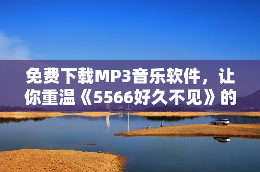 免費(fèi)下載MP3音樂(lè)軟件，讓你重溫《5566好久不見》的經(jīng)典曲目