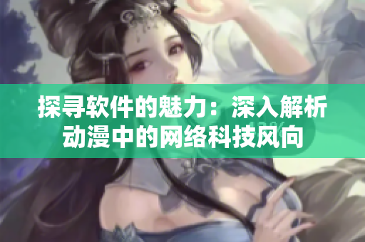 探尋軟件的魅力：深入解析動(dòng)漫中的網(wǎng)絡(luò)科技風(fēng)向