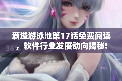 滿(mǎn)溢游泳池第17話(huà)免費(fèi)閱讀，軟件行業(yè)發(fā)展動(dòng)向揭秘!
