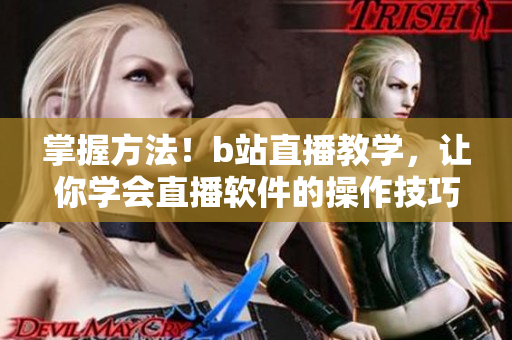 掌握方法！b站直播教學(xué)，讓你學(xué)會(huì)直播軟件的操作技巧