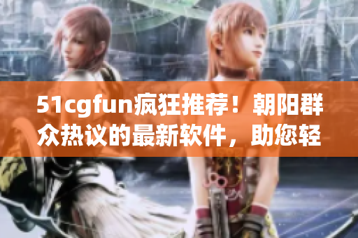 51cgfun瘋狂推薦！朝陽群眾熱議的最新軟件，助您輕松優(yōu)化工作效率！