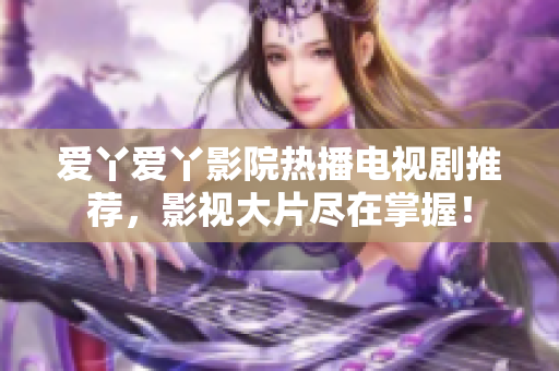 愛丫愛丫影院熱播電視劇推薦，影視大片盡在掌握！