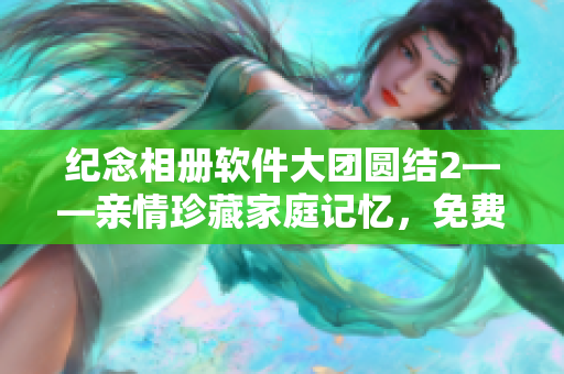 紀(jì)念相冊(cè)軟件大團(tuán)圓結(jié)2——親情珍藏家庭記憶，免費(fèi)閱讀！