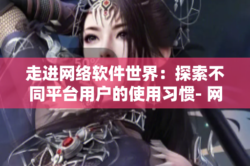 走進(jìn)網(wǎng)絡(luò)軟件世界：探索不同平臺用戶的使用習(xí)慣- 網(wǎng)站流量分析