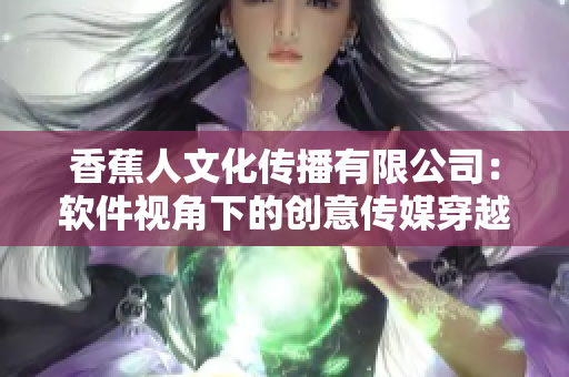 香蕉人文化傳播有限公司：軟件視角下的創(chuàng)意傳媒穿越 給內(nèi)容營銷帶來新靈感