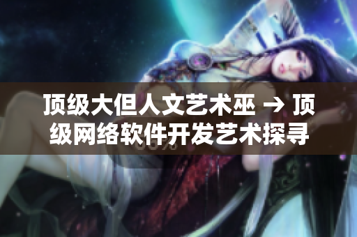 頂級大但人文藝術(shù)巫 → 頂級網(wǎng)絡(luò)軟件開發(fā)藝術(shù)探尋