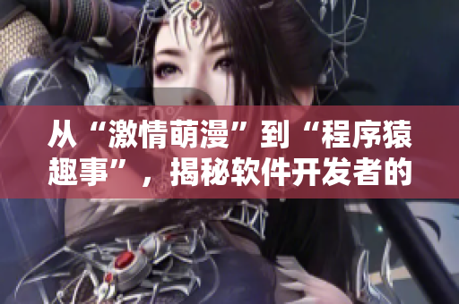 從“激情萌漫”到“程序猿趣事”，揭秘軟件開發(fā)者的日常趣味生活