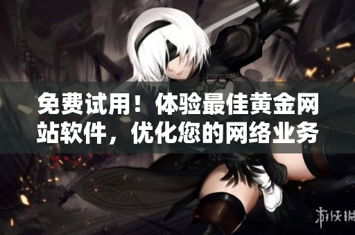 免費試用！體驗最佳黃金網(wǎng)站軟件，優(yōu)化您的網(wǎng)絡業(yè)務功能