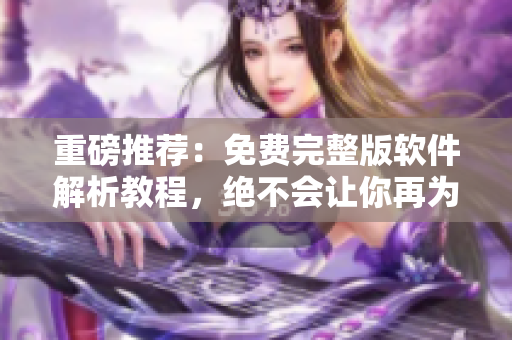 重磅推薦：免費完整版軟件解析教程，絕不會讓你再為解析軟件而煩惱！