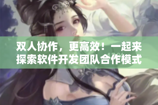 雙人協(xié)作，更高效！一起來探索軟件開發(fā)團(tuán)隊(duì)合作模式！