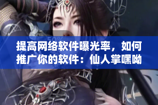 提高網(wǎng)絡(luò)軟件曝光率，如何推廣你的軟件：仙人掌嘿呦嘿呦網(wǎng)站推廣指南