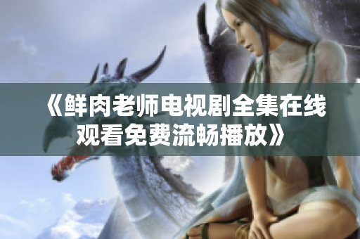 《鮮肉老師電視劇全集在線觀看免費(fèi)流暢播放》