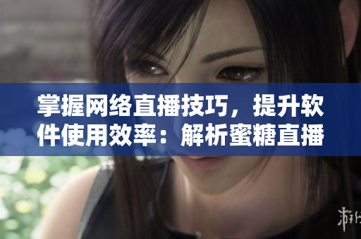 掌握網(wǎng)絡(luò)直播技巧，提升軟件使用效率：解析蜜糖直播軟件