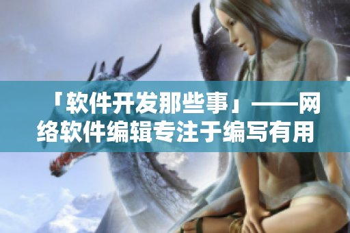 「軟件開發(fā)那些事」——網(wǎng)絡(luò)軟件編輯專注于編寫有用的軟件開發(fā)文章