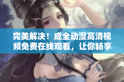 完美解決！成全動漫高清視頻免費在線觀看，讓你暢享動漫視界