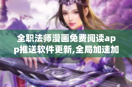 全職法師漫畫免費閱讀app推送軟件更新,全局加速加載并提高用戶體驗