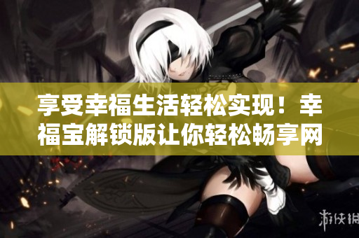 享受幸福生活輕松實現(xiàn)！幸福寶解鎖版讓你輕松暢享網(wǎng)絡(luò)世界