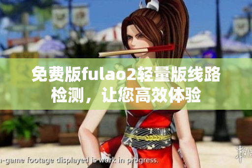 免費版fulao2輕量版線路檢測，讓您高效體驗