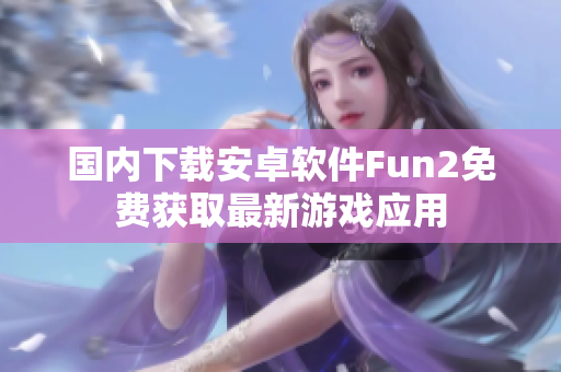國(guó)內(nèi)下載安卓軟件Fun2免費(fèi)獲取最新游戲應(yīng)用