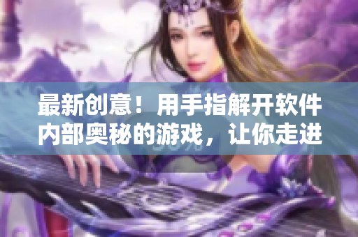 最新創(chuàng)意！用手指解開軟件內(nèi)部奧秘的游戲，讓你走進(jìn)代碼的世界！