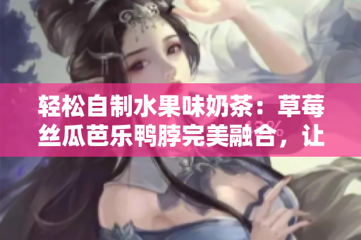輕松自制水果味奶茶：草莓絲瓜芭樂(lè)鴨脖完美融合，讓你暢享美味夏日午后！