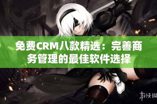 免費(fèi)CRM八款精選：完善商務(wù)管理的最佳軟件選擇