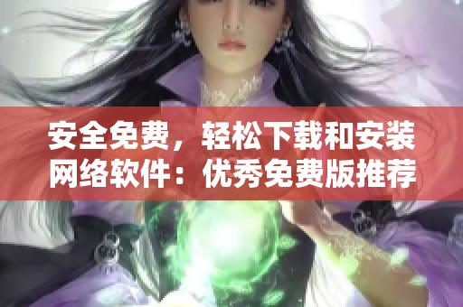 安全免費(fèi)，輕松下載和安裝網(wǎng)絡(luò)軟件：優(yōu)秀免費(fèi)版推薦！