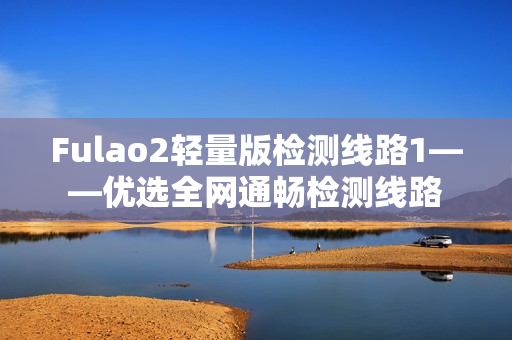 Fulao2輕量版檢測(cè)線路1——優(yōu)選全網(wǎng)通暢檢測(cè)線路