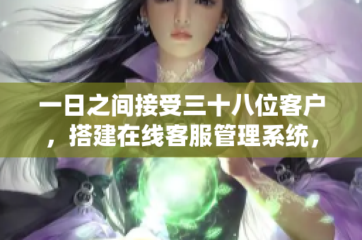 一日之間接受三十八位客戶，搭建在線客服管理系統(tǒng)，提升效率。