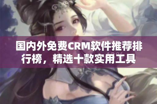 國內(nèi)外免費CRM軟件推薦排行榜，精選十款實用工具