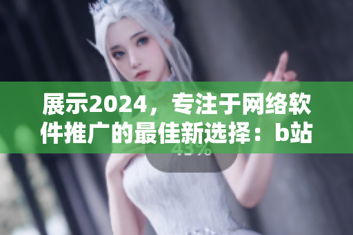 展示2024，專注于網(wǎng)絡(luò)軟件推廣的最佳新選擇：b站推廣網(wǎng)站