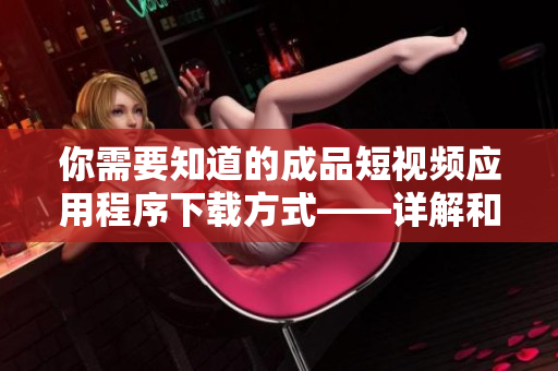 你需要知道的成品短視頻應用程序下載方式——詳解和推薦