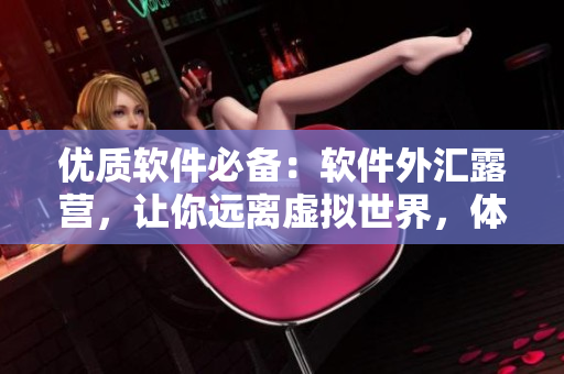 優(yōu)質(zhì)軟件必備：軟件外匯露營(yíng)，讓你遠(yuǎn)離虛擬世界，體驗(yàn)大自然之美