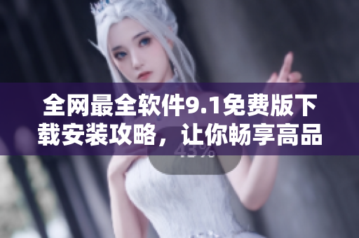 全網(wǎng)最全軟件9.1免費版下載安裝攻略，讓你暢享高品質軟件體驗！