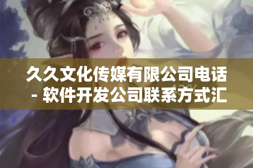 久久文化傳媒有限公司電話 - 軟件開發(fā)公司聯(lián)系方式匯總