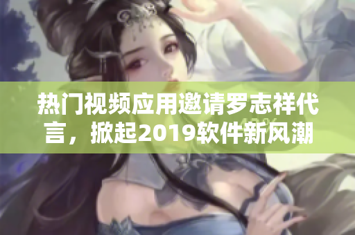 熱門視頻應(yīng)用邀請(qǐng)羅志祥代言，掀起2019軟件新風(fēng)潮