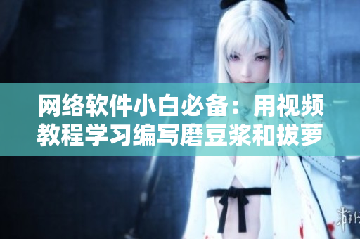 網(wǎng)絡軟件小白必備：用視頻教程學習編寫磨豆?jié){和拔蘿卜的軟件技巧！