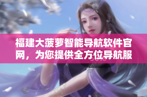 福建大菠蘿智能導(dǎo)航軟件官網(wǎng)，為您提供全方位導(dǎo)航服務(wù)
