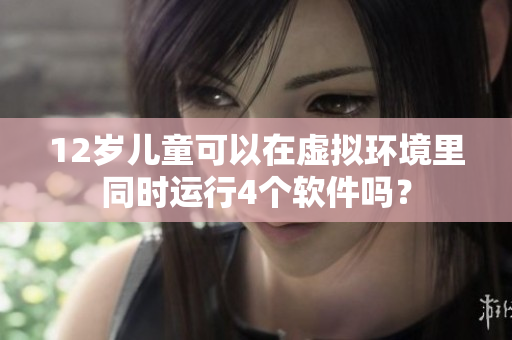 12歲兒童可以在虛擬環(huán)境里同時運行4個軟件嗎？