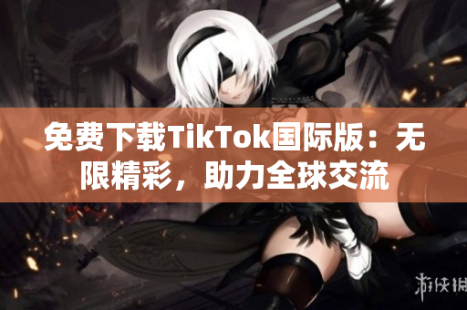 免費(fèi)下載TikTok國際版：無限精彩，助力全球交流
