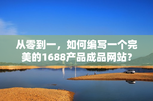 從零到一，如何編寫(xiě)一個(gè)完美的1688產(chǎn)品成品網(wǎng)站？