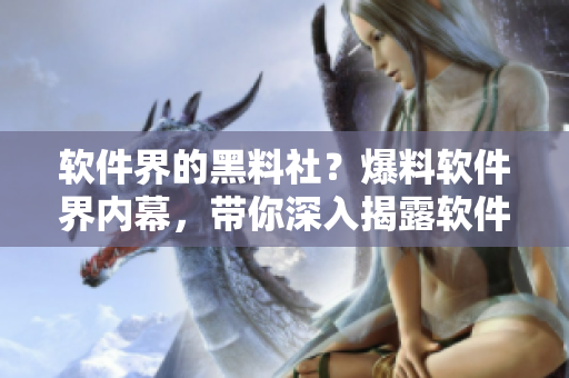 軟件界的黑料社？爆料軟件界內(nèi)幕，帶你深入揭露軟件行業(yè)黑幕！